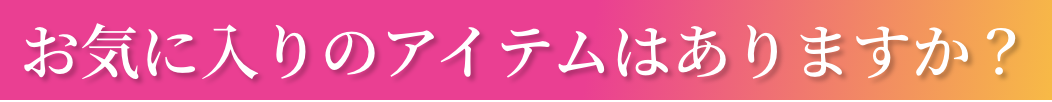 お気に入りのアイテムはありますか？