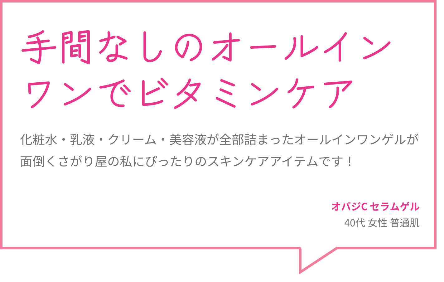 手間なしのオールインワンでビタミンケア 化粧水・乳液・クリーム・美容液が全部詰まったオールインワンゲルが面倒くさがり屋の私にぴったりのスキンケアアイテムです！ オバジC セラムゲル  40代 女性 普通肌