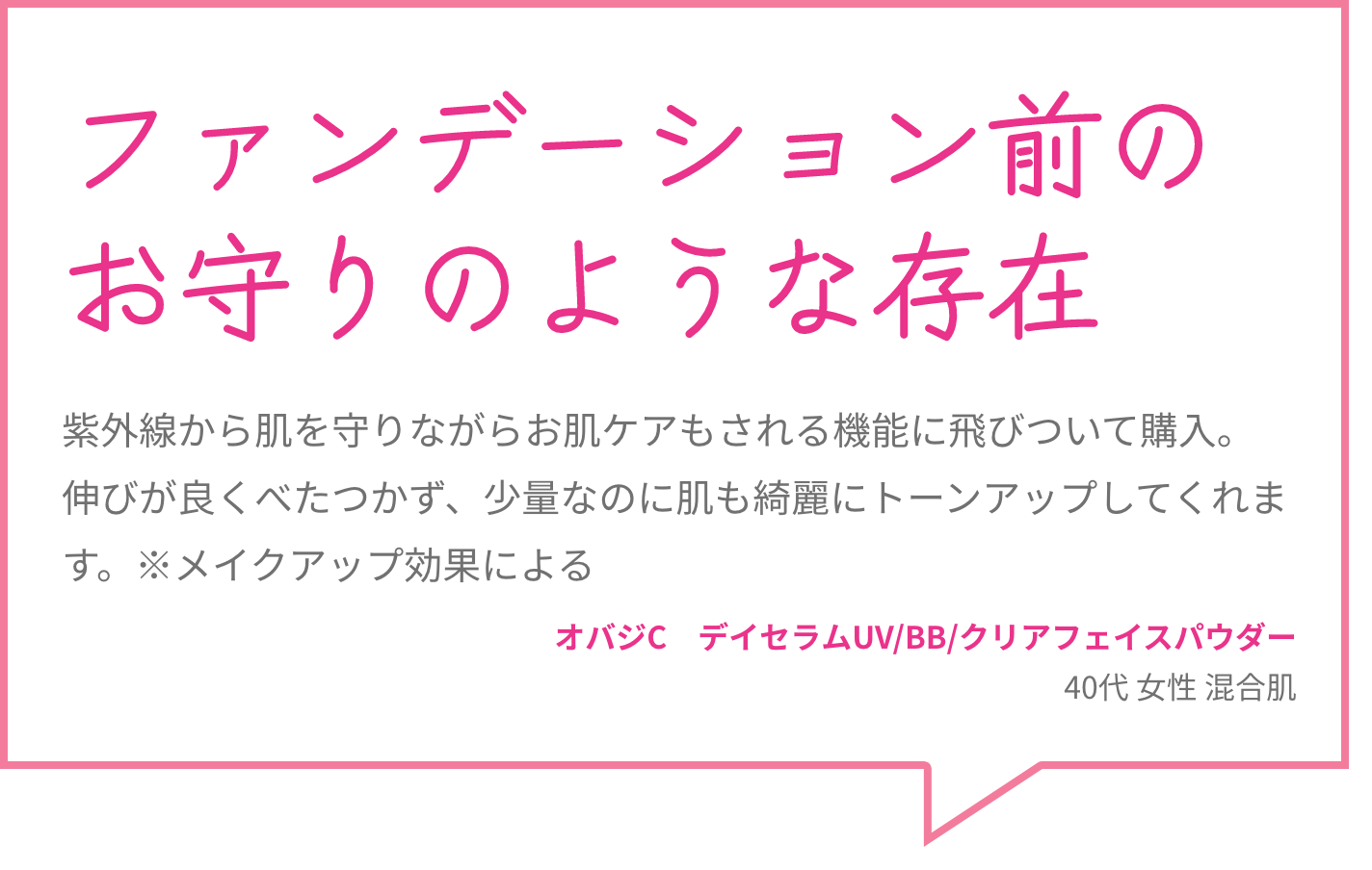 ファンデーション前のお守りのような存在 紫外線から肌を守りながらお肌ケアもされる機能に飛びついて購入。伸びが良くべたつかず、少量なのに肌も綺麗にトーンアップしてくれます。※メイクアップ効果による オバジC　デイセラムUV/BB/クリアフェイスパウダー 40代 女性 混合肌