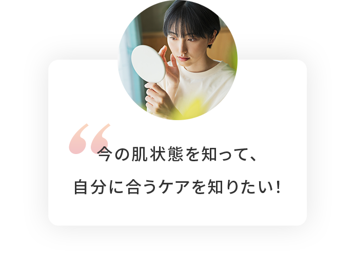 今の肌状態を知って、自分に合うケアを知りたい！