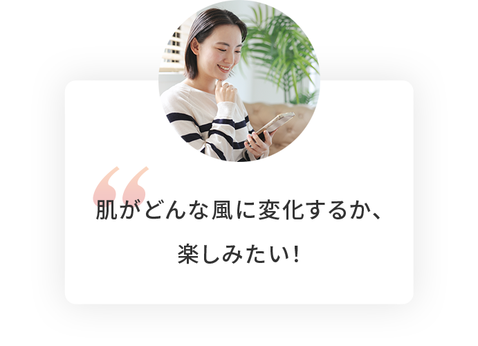 肌がどんな風に変化するか、楽しみたい！